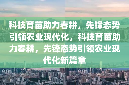 科技育苗助力春耕，先鋒態(tài)勢引領(lǐng)農(nóng)業(yè)液壓動力機(jī)械,元件制造現(xiàn)代化，科技育苗助力春耕，先鋒態(tài)勢引領(lǐng)農(nóng)業(yè)現(xiàn)代化新篇章