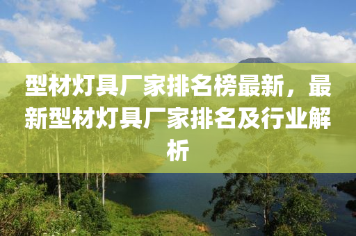 型材燈具廠家排名榜最新，最新型材燈具廠家排名及行業(yè)解析液壓動(dòng)力機(jī)械,元件制造