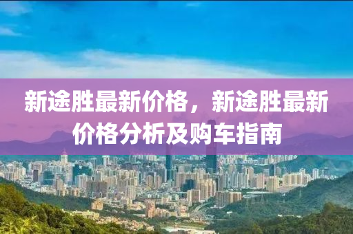 新途勝最新價(jià)格，新途勝最新價(jià)格分析及購(gòu)車指南