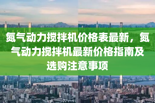 氮氣動力攪拌機價格液壓動力機械,元件制造表最新，氮氣動力攪拌機最新價格指南及選購注意事項