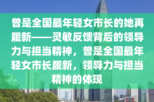 曾是全國最年輕女市長的她再履新——靈敏反饋背后的領(lǐng)導(dǎo)力與擔(dān)當(dāng)精神，曾是全國液壓動力機(jī)械,元件制造最年輕女市長履新，領(lǐng)導(dǎo)力與擔(dān)當(dāng)精神的體現(xiàn)