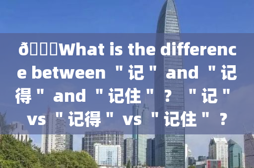 ??What is the difference between ＂記＂ and ＂記得＂ and ＂記住＂ ？ ＂記＂ vs ＂記得＂ vs ＂記住＂ ？