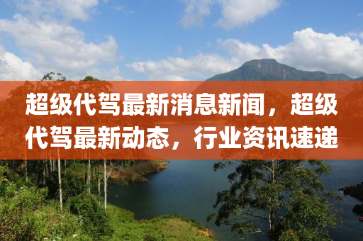 超級代駕最新消息新聞，超級代駕最新動態(tài)，行業(yè)資訊速遞液壓動力機械,元件制造