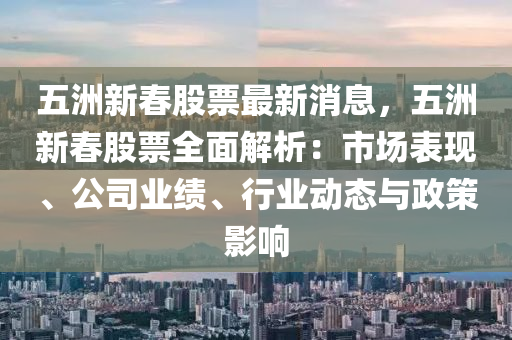 五洲新春股票最新消息，五洲新春股票全面解析：市場表現(xiàn)、公司業(yè)績、行業(yè)動態(tài)與政策影響