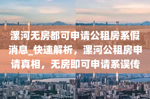 漯河無房都可申請公租房系假消息_快速解析，漯河公租房申請真相，無房即可申請系誤傳