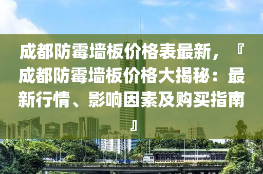 成都防霉墻板價格表最新，『成都防霉墻板價格大揭秘：最新行情、影響因素及購買指南』液壓動力機械,元件制造