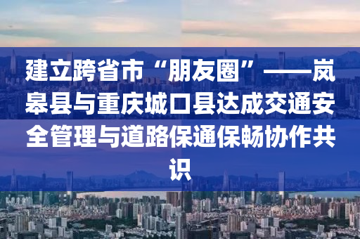 建立跨省市“朋友圈”——嵐皋縣與重慶城口縣達(dá)成交通安全管理與道路保通保暢協(xié)作共識(shí)液壓動(dòng)力機(jī)械,元件制造