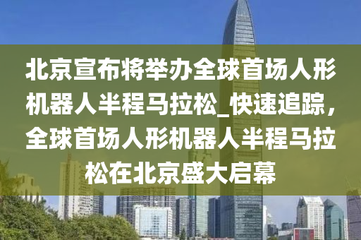 北京宣布將舉辦全球首場人形機器人半程馬拉松_快速追蹤，全球首場人形機器人半程馬拉松在北京盛大啟幕液壓動力機械,元件制造