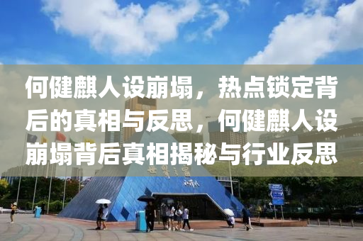 何健麒人設(shè)崩塌，熱點(diǎn)鎖定背后的真相與反思，何健麒人設(shè)崩塌背后真相揭秘與行業(yè)反思