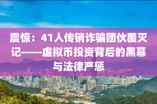 震驚：41人傳銷詐騙團伙覆滅記——虛擬幣投資背后的黑幕與法律嚴懲