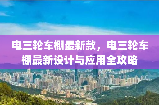 電三輪車棚最新款，電三輪車棚最新設計與應用全攻略液壓動力機械,元件制造