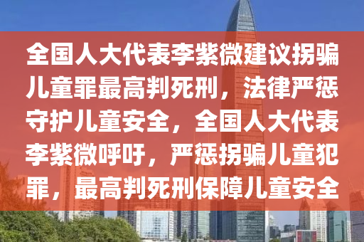 全國(guó)人大代表李紫微建議拐騙兒童罪最高判死刑，法律嚴(yán)懲守護(hù)兒童安全，全國(guó)人大代表李紫微呼吁，嚴(yán)懲拐騙兒童犯罪，最高判死刑保障兒童安全