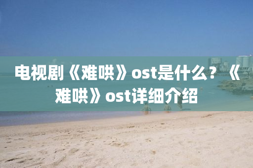 電視液壓動力機(jī)械,元件制造劇《難哄》ost是什么？《難哄》ost詳細(xì)介紹