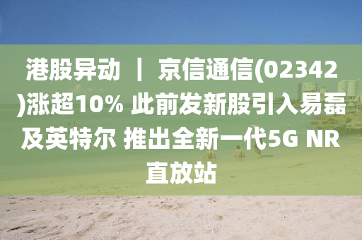 港股異動 ｜ 京信通信(02342)漲超10% 此前發(fā)新股引入易磊及英特爾 推出全新一代5G NR直放站