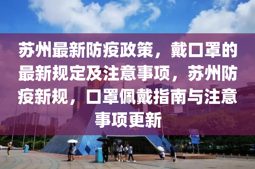 蘇州最新防疫政策，戴口罩的最新規(guī)定及注意事項，蘇州防疫新規(guī)，口罩佩戴指南與注意事項更新液壓動力機械,元件制造