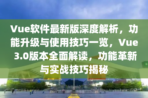 Vue軟件最新版深度解析，功能升級(jí)與使用技巧一覽，Vue 3.0版本全面解讀，功能革新與實(shí)戰(zhàn)技巧揭秘