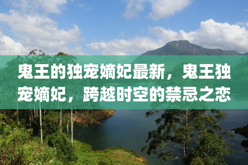 鬼王的獨寵嫡妃最新，鬼王獨寵嫡妃，跨越時空的液壓動力機械,元件制造禁忌之戀