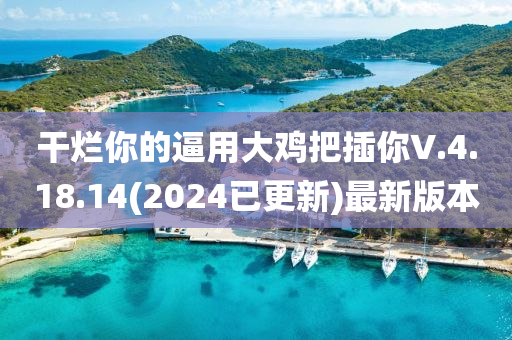 干爛你的逼用大雞把插你V.4.18.14(2024已更新)最新版本