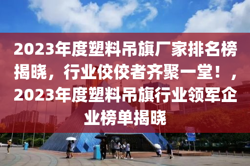 2023年度塑料吊旗廠家排名榜揭曉，行業(yè)佼佼者齊聚一堂！，2023年度塑料吊旗行業(yè)領(lǐng)軍企業(yè)榜單揭曉液壓動力機械,元件制造