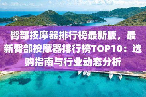 臀部按摩器排行榜最新版，最新臀部按摩器排行榜TOP10：選購(gòu)指南與行業(yè)動(dòng)態(tài)分析液壓動(dòng)力機(jī)械,元件制造