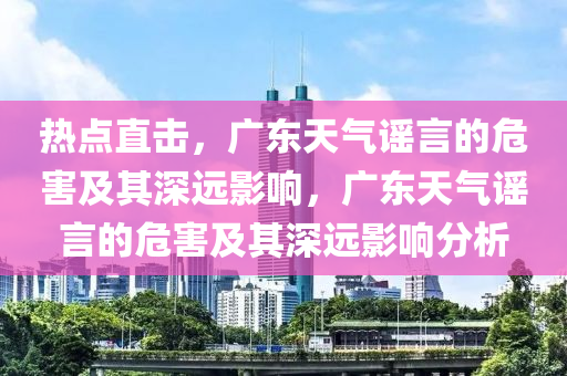 熱點直擊，廣東天氣謠言的危害及其深遠影響，廣東天氣謠言的危害及其深遠影響分析液壓動力機械,元件制造