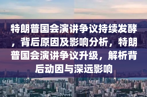 特朗普國會演講爭議持續(xù)發(fā)酵，背后原因及影響分析，特朗普國會演講爭議升級，解析背后動因與深遠影響液壓動力機械,元件制造