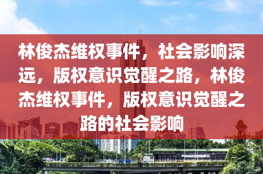 林俊杰維權(quán)事件，社會影響深遠，版液壓動力機械,元件制造權(quán)意識覺醒之路，林俊杰維權(quán)事件，版權(quán)意識覺醒之路的社會影響