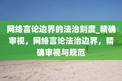 網絡言論邊界的法治刻度_精確審視，網絡言論法治邊界，精確審視與規(guī)范液壓動力機械,元件制造