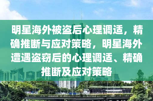 明星海外被盜后心理調(diào)適，精確推斷與應對策略，明星海外遭遇盜竊后的心理調(diào)適、精確推斷及應對策略