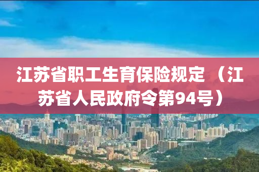 江蘇省職工生育保險規(guī)定 （江蘇省人民政府令第94號）