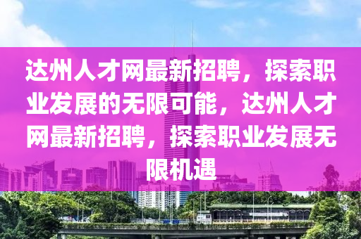 達(dá)州人才網(wǎng)最新招聘，探索職業(yè)發(fā)展的無限可能，達(dá)州人才網(wǎng)最新招聘，探索職業(yè)發(fā)展無限機(jī)遇液壓動(dòng)力機(jī)械,元件制造