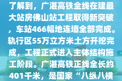 九派觀天下：廣湛高鐵佛山站進入主體結(jié)構(gòu)施工階段【來源：新華社】[簡介]記者12月21日從中國鐵路廣州局集團公司了解到，廣湛高鐵全線在建最大站房佛山站工程取得新突破，車站466幅地連墻全部完成。軌行區(qū)55萬立方米土方開挖完成，工程正式進入主體結(jié)構(gòu)施工階段。廣湛高鐵正線全長約401千米，是國家“八縱八橫”高鐵網(wǎng)沿海鐵路客運大通道的重要組成部分。記者：樊曦新華社國內(nèi)部出品聲明：此文版權(quán)歸原作者所有，若有