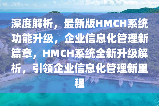 深度解析，最新版HMCH系統(tǒng)功能升級(jí)，企業(yè)信息化管理新篇章，HMCH系統(tǒng)全新升級(jí)解析，引領(lǐng)企業(yè)信息化管理新里程液壓動(dòng)力機(jī)械,元件制造