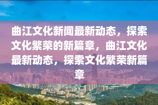 曲江文化新聞最新動態(tài)，探索文化繁榮的新篇章，曲江文化最新動態(tài)，探索文化繁榮新篇章