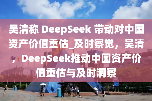 吳清稱 DeepSeek 帶動對中國資產(chǎn)價值重估_及時察覺，吳清，DeepSeek推動中國資產(chǎn)價值重估與及時洞察