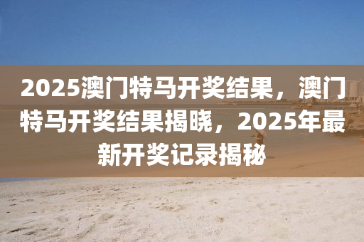 2025澳門特馬開獎結(jié)果，澳門特馬開獎結(jié)果揭曉，2025年最新開獎記錄揭秘液壓動力機械,元件制造