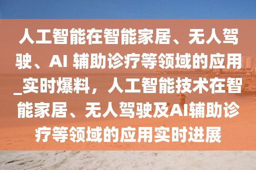 人工智能在智能家居、無人駕駛、AI 輔助診療等領(lǐng)域的應(yīng)用_實時爆料，人工智能技術(shù)在智能家居、無人駕駛及AI輔助診療等領(lǐng)域的應(yīng)用實時進展液壓動力機械,元件制造