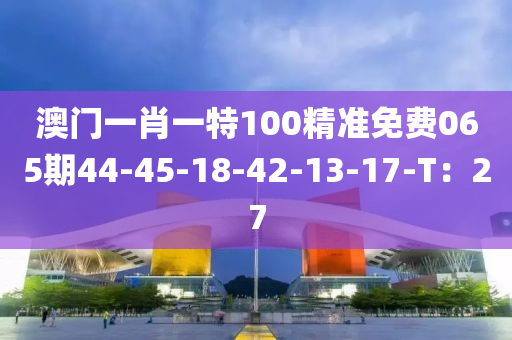 澳門(mén)一肖一特100精準(zhǔn)免費(fèi)065期44-45-18-42-13-17-T：27