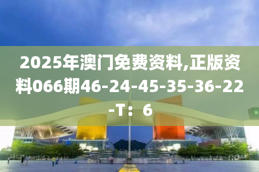 2025年澳門免費資料,正版資料066期46-24-45-35-36-22-T：6