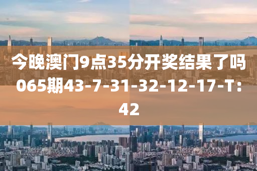 今晚澳門9點35分開獎結(jié)果了嗎065期43-7-31-32-12-17-T：42