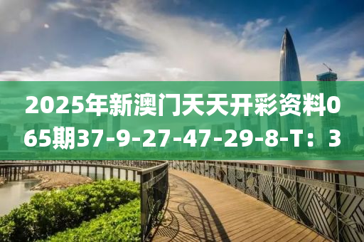 2025年新澳門(mén)天天開(kāi)彩資料065期37-9-27-47-29-8-T：3