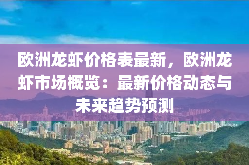 歐洲龍蝦價(jià)格表最新，歐洲龍蝦市場概覽：最新價(jià)格動態(tài)與未來趨勢預(yù)測液壓動力機(jī)械,元件制造