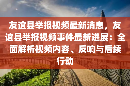 友誼縣舉報視頻最新消息，友誼縣舉報視頻事件最新進展：全面解析視頻內(nèi)容、反響與后續(xù)行動液壓動力機械,元件制造