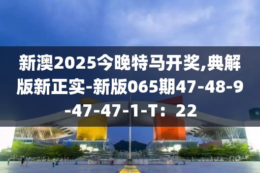 新澳2025今晚特馬開獎,典解版新正實-新版065期47-48-9-47-47-1-T：22