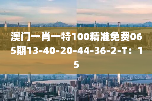 澳門一肖一特100精準(zhǔn)免費(fèi)065期13-40-20-44-36-2-T：15