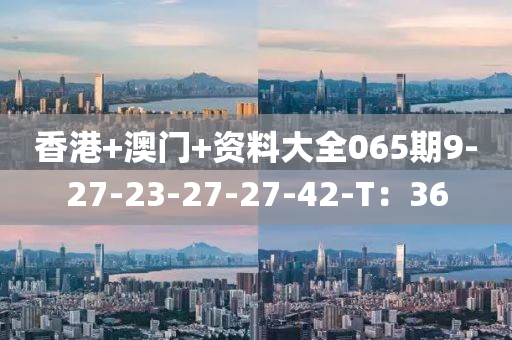 香港+澳門+資料大全065期9-27-23-27-27-42-T：36