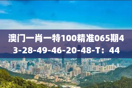 澳門一肖一特100精準(zhǔn)065期43-28-49-46-20-48-T：44