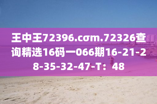 王中王72396.cσm.72326查詢精選16碼一066期16-21-28-35-32-47-T：48