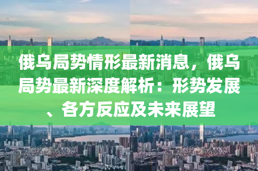 俄烏局勢情形最新消息，俄烏局勢最新深度解析：形勢發(fā)展、各方反應及未來展望液壓動力機械,元件制造