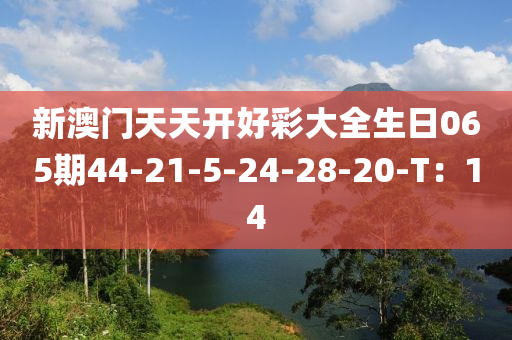 新澳門天天開好彩大全生日065期44-21-5-24-28-20-T：14